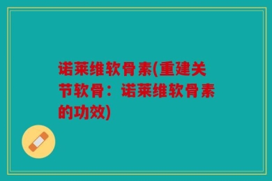 诺莱维软骨素(重建关节软骨：诺莱维软骨素的功效)