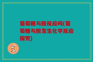 葡萄糖与胺反应吗(葡萄糖与胺发生化学反应探究)