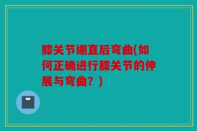 膝关节绷直后弯曲(如何正确进行膝关节的伸展与弯曲？)