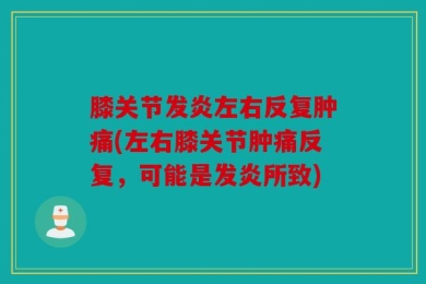 膝关节发炎左右反复肿痛(左右膝关节肿痛反复，可能是发炎所致)
