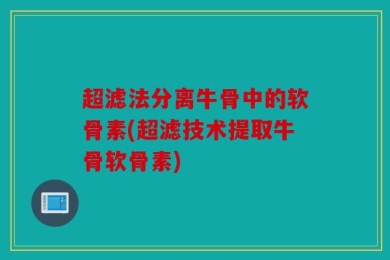 超滤法分离牛骨中的软骨素(超滤技术提取牛骨软骨素)
