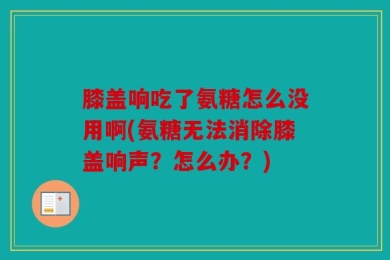 膝盖响吃了氨糖怎么没用啊(氨糖无法消除膝盖响声？怎么办？)