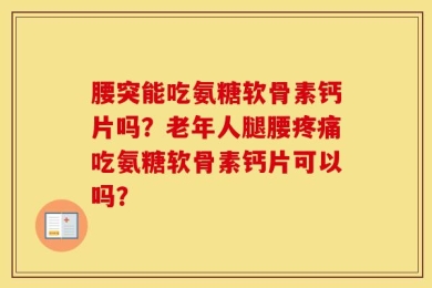腰突能吃氨糖软骨素钙片吗？老年人腿腰疼痛吃氨糖软骨素钙片可以吗？