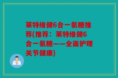莱特维健6合一氨糖推荐(推荐：莱特维健6合一氨糖——全面护理关节健康)