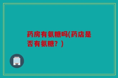 药房有氨糖吗(药店是否有氨糖？)