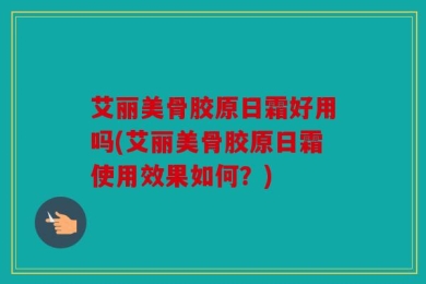 艾丽美骨胶原日霜好用吗(艾丽美骨胶原日霜使用效果如何？)