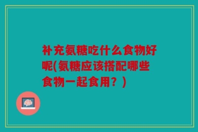 补充氨糖吃什么食物好呢(氨糖应该搭配哪些食物一起食用？)