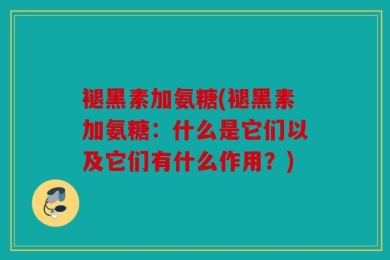 褪黑素加氨糖(褪黑素加氨糖：什么是它们以及它们有什么作用？)