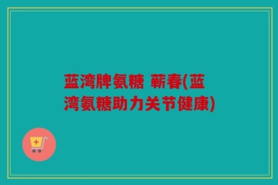 蓝湾牌氨糖 蕲春(蓝湾氨糖助力关节健康)