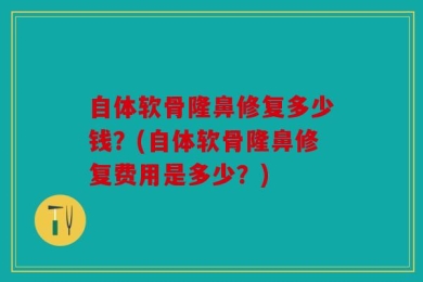 自体软骨隆鼻修复多少钱？(自体软骨隆鼻修复费用是多少？)