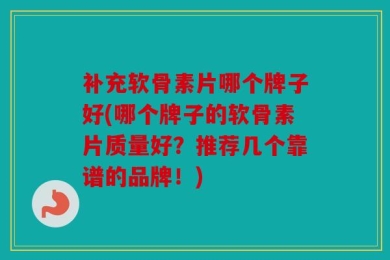 补充软骨素片哪个牌子好(哪个牌子的软骨素片质量好？推荐几个靠谱的品牌！)