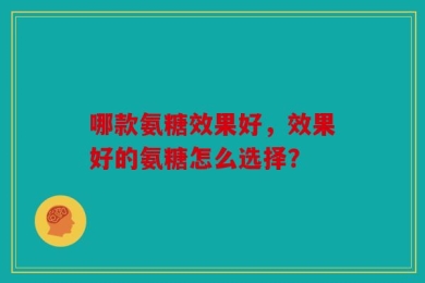 哪款氨糖效果好，效果好的氨糖怎么选择？