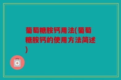 葡萄糖胺钙用法(葡萄糖胺钙的使用方法简述)