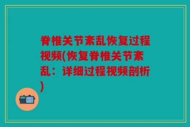 脊椎关节紊乱恢复过程视频(恢复脊椎关节紊乱：详细过程视频剖析)