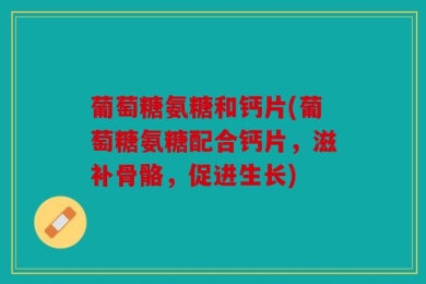 葡萄糖氨糖和钙片(葡萄糖氨糖配合钙片，滋补骨骼，促进生长)
