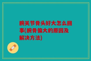 腕关节骨头好大怎么回事(腕骨偏大的原因及解决方法)