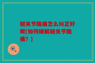 腿关节酸痛怎么纠正好呢(如何缓解腿关节酸痛？)