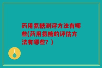 药用氨糖测评方法有哪些(药用氨糖的评估方法有哪些？)