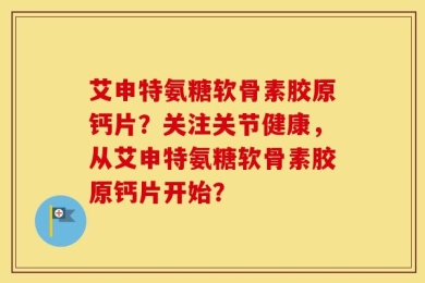 艾申特氨糖软骨素胶原钙片？关注关节健康，从艾申特氨糖软骨素胶原钙片开始？