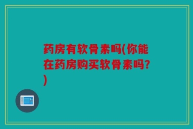 药房有软骨素吗(你能在药房购买软骨素吗？)