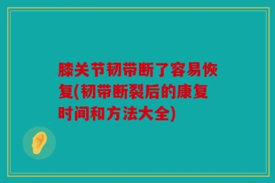 膝关节韧带断了容易恢复(韧带断裂后的康复时间和方法大全)