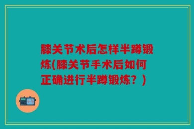 膝关节术后怎样半蹲锻炼(膝关节手术后如何正确进行半蹲锻炼？)