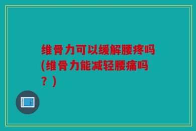 维骨力可以缓解腰疼吗(维骨力能减轻腰痛吗？)