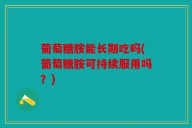 葡萄糖胺能长期吃吗(葡萄糖胺可持续服用吗？)