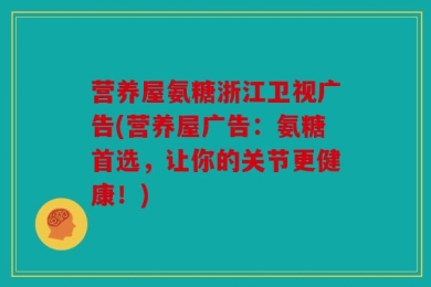 营养屋氨糖浙江卫视广告(营养屋广告：氨糖首选，让你的关节更健康！)