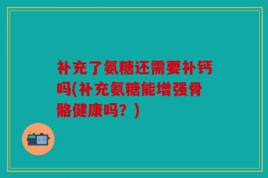 补充了氨糖还需要补钙吗(补充氨糖能增强骨骼健康吗？)