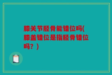 膝关节胫骨能错位吗(膝盖错位是指胫骨错位吗？)