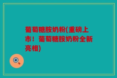 葡萄糖胺奶粉(重磅上市！葡萄糖胺奶粉全新亮相)