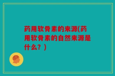 药用软骨素的来源(药用软骨素的自然来源是什么？)