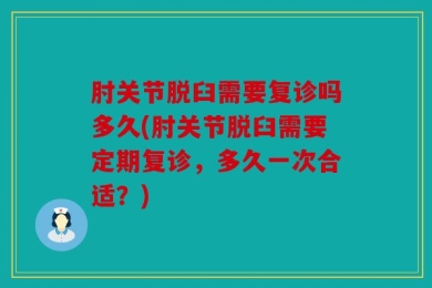 肘关节脱臼需要复诊吗多久(肘关节脱臼需要定期复诊，多久一次合适？)