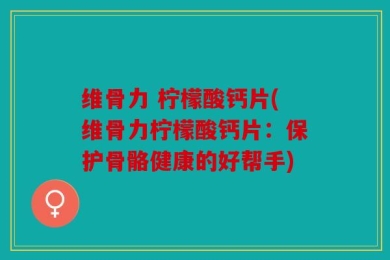 维骨力 柠檬酸钙片(维骨力柠檬酸钙片：保护骨骼健康的好帮手)
