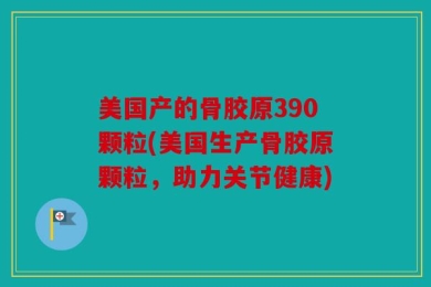 美国产的骨胶原390颗粒(美国生产骨胶原颗粒，助力关节健康)