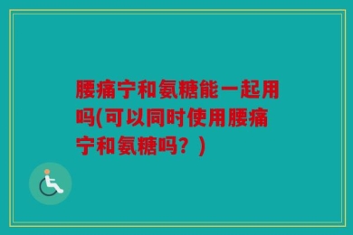 腰痛宁和氨糖能一起用吗(可以同时使用腰痛宁和氨糖吗？)