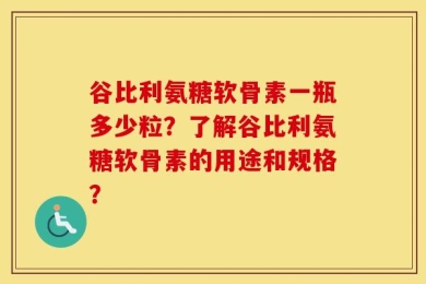 谷比利氨糖软骨素一瓶多少粒？了解谷比利氨糖软骨素的用途和规格？