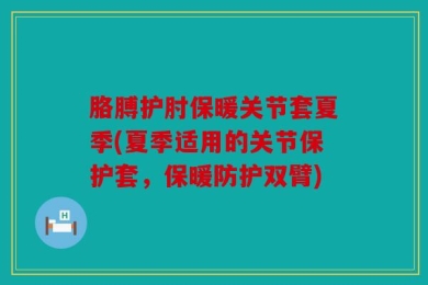胳膊护肘保暖关节套夏季(夏季适用的关节保护套，保暖防护双臂)