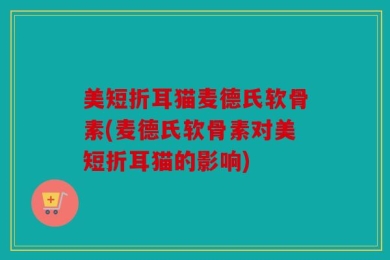 美短折耳猫麦德氏软骨素(麦德氏软骨素对美短折耳猫的影响)