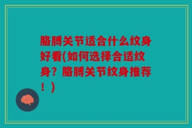 胳膊关节适合什么纹身好看(如何选择合适纹身？胳膊关节纹身推荐！)
