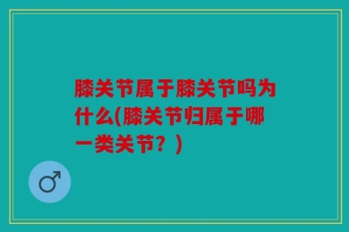 膝关节属于膝关节吗为什么(膝关节归属于哪一类关节？)