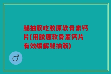腿抽筋吃胶原软骨素钙片(用胶原软骨素钙片有效缓解腿抽筋)