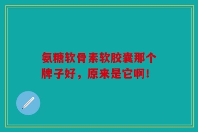 氨糖软骨素软胶囊那个牌子好，原来是它啊！