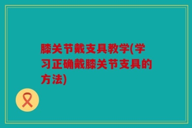 膝关节戴支具教学(学习正确戴膝关节支具的方法)