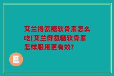 艾兰得氨糖软骨素怎么吃(艾兰得氨糖软骨素怎样服用更有效？