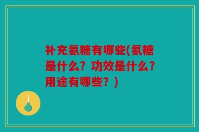 补充氨糖有哪些(氨糖是什么？功效是什么？用途有哪些？)