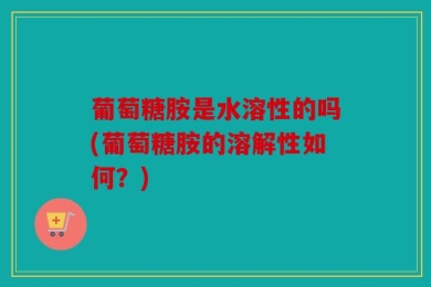 葡萄糖胺是水溶性的吗(葡萄糖胺的溶解性如何？)
