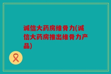 诚信大药房维骨力(诚信大药房推出维骨力产品)
