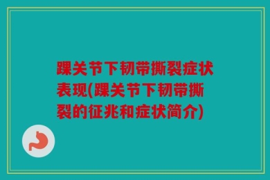 踝关节下韧带撕裂症状表现(踝关节下韧带撕裂的征兆和症状简介)